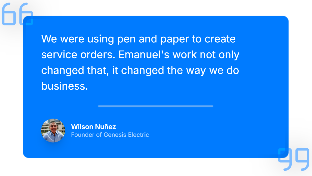 We were using pen and paper to create service orders. Emanuel's work not only changed that, it changed the way we do business. Wilson Nuñez - Founder of Genesis Electric